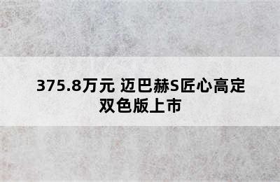 375.8万元 迈巴赫S匠心高定双色版上市